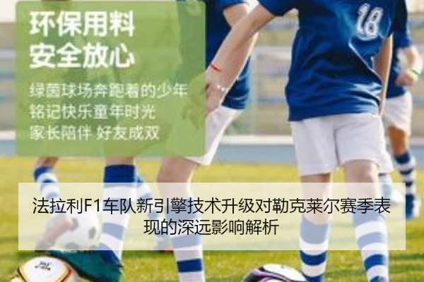 法拉利F1车队新引擎技术升级对勒克莱尔赛季表现的深远影响解析